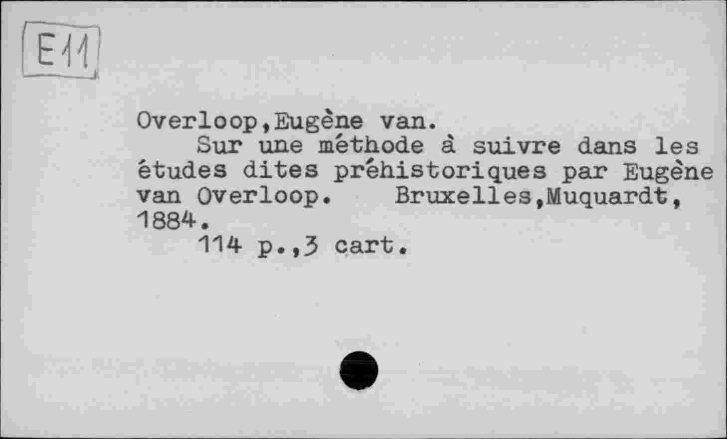 ﻿Overloop,Eugène van.
Sur une méthode à suivre dans les études dites préhistoriques par Eugène van Overloop.	Bruxelles,Muquardt,
1884.
114 p.,3 cart.